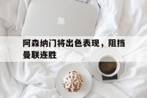 金年会官方网站-阿森纳门将出色表现，阻挡曼联连胜的简单介绍