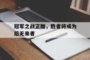 金年会入口-关于冠军之战正酣，胜者将成为后无来者的信息