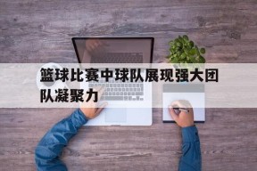 金年会官方入口-篮球比赛中球队展现强大团队凝聚力