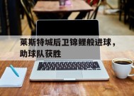 金年会入口-莱斯特城后卫锦鲤般进球，助球队获胜的简单介绍