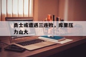 金年会共享联赛-勇士或遭遇三连败，库里压力山大