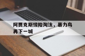 金年会官方网站-包含阿贾克斯惊险淘汰，暴力鸟再下一城的词条