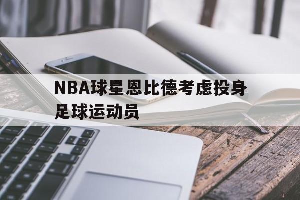 NBA球星恩比德考虑投身足球运动员(恩比德 nba)
