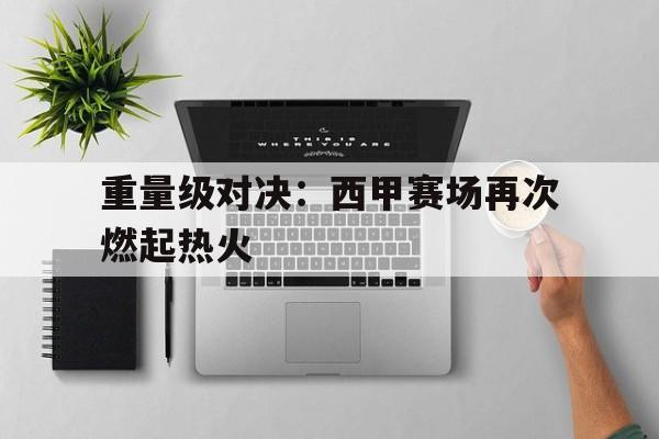 重量级对决：西甲赛场再次燃起热火的简单介绍