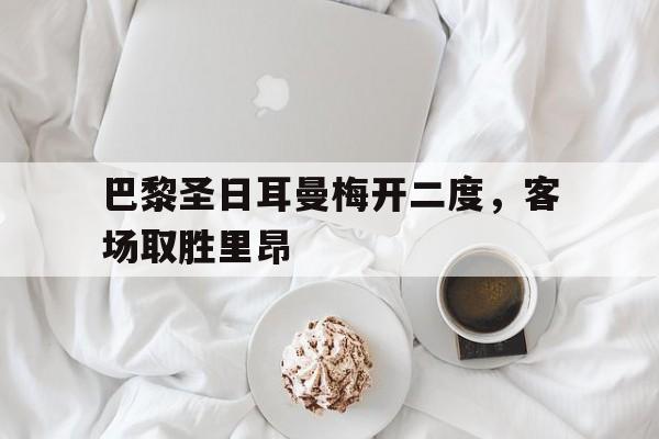 巴黎圣日耳曼梅开二度，客场取胜里昂的简单介绍