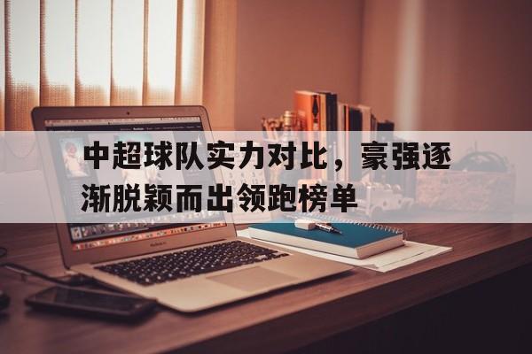关于中超球队实力对比,豪强逐渐脱颖而出领跑榜单的信息 关于中超球队实力对比,豪强逐渐脱颖而出领跑榜单的信息