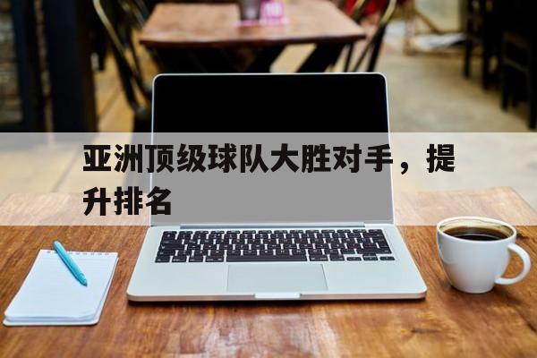 包含亚洲顶级球队大胜对手,提升排名的词条 包含亚洲顶级球队大胜对手,提升排名的词条