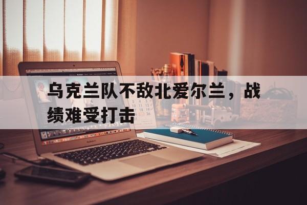 乌克兰队不敌北爱尔兰，战绩难受打击